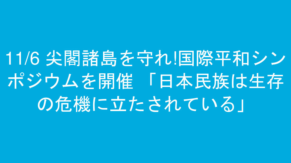 11/6 尖閣諸島を守れ!国際平和シンポジウムを開催 「日本民族は生存の危機に立たされている」